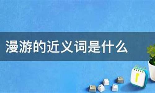 漫游的近义词_漫游的近义词是什么