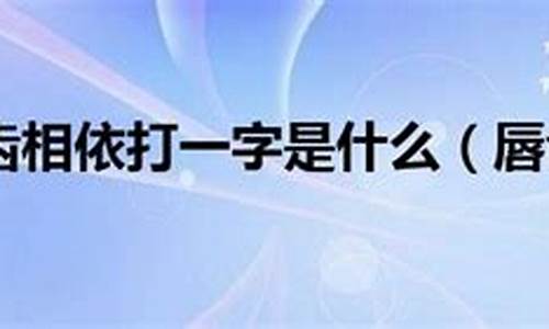 唇齿相依打一字谜_唇齿相依打一字谜答案